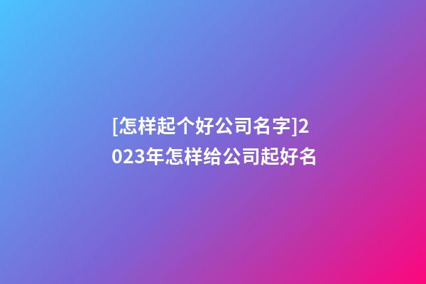 [怎样起个好公司名字]2023年怎样给公司起好名-第1张-公司起名-玄机派